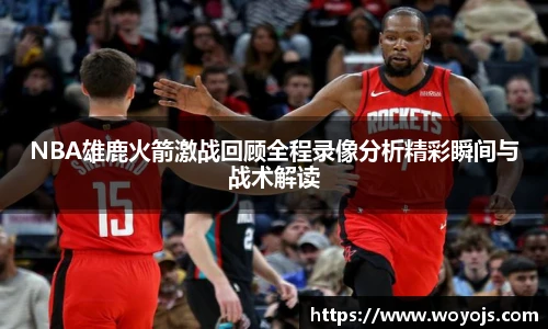 NBA雄鹿火箭激战回顾全程录像分析精彩瞬间与战术解读